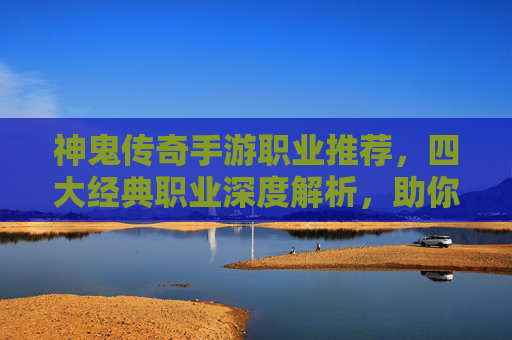 神鬼传奇手游职业推荐，四大经典职业深度解析，助你快速崛起沙城！神鬼传奇手游四大经典职业推荐，深度解析助你快速崛起沙城！