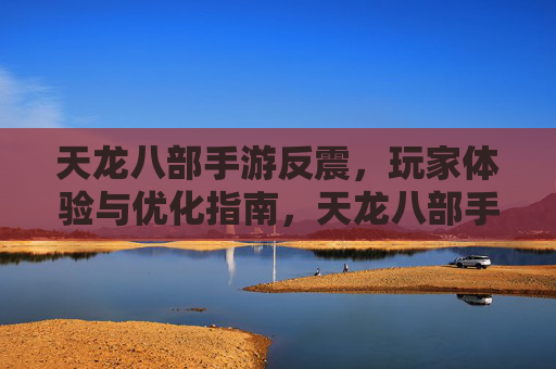 天龙八部手游反震,玩家体验与优化指南,天龙八部手游反震,玩家体验与优化指南