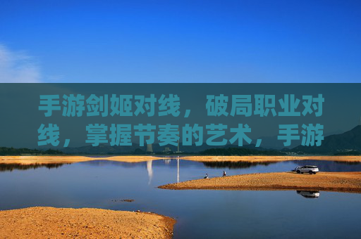 手游剑姬对线,破局职业对线,掌握节奏的艺术,手游剑姬对线,破局职业对线,掌握节奏的艺术