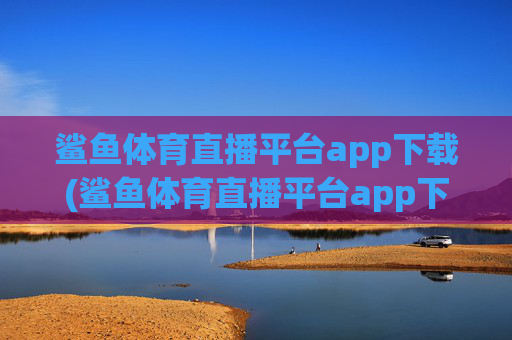 鲨鱼体育直播平台app下载(鲨鱼体育直播平台app下载安装)鲨鱼体育直播平台app下载(安装)