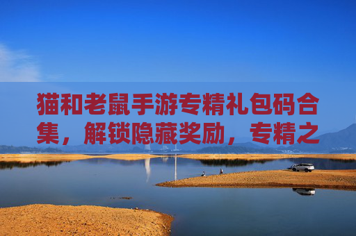 猫和老鼠手游专精礼包码合集,解锁隐藏奖励,专精之路更轻松!
