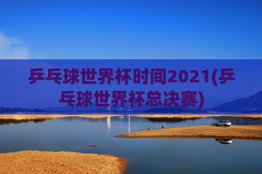 乒乓球世界杯时间2021(乒乓球世界杯总决赛)