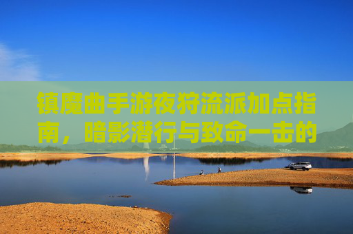 镇魔曲手游夜狩流派加点指南，暗影潜行与致命一击的完美平衡，镇魔曲夜狩流派加点指南，暗影潜行与致命一击的平衡之道
