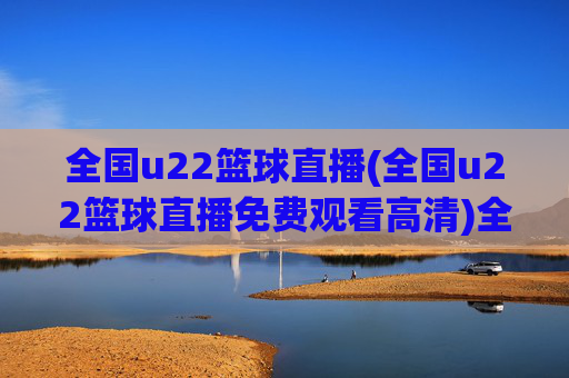 全国u22篮球直播(全国u22篮球直播免费观看高清)全国U22篮球直播免费观看高清直播