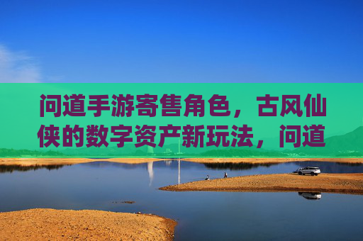 问道手游寄售角色,古风仙侠的数字资产新玩法,问道手游角色寄售,古风仙侠的数字资产新玩法