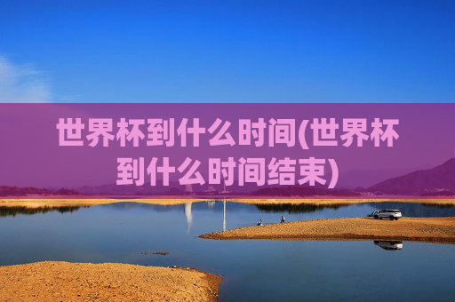 世界杯到什么时间(世界杯到什么时间结束)
