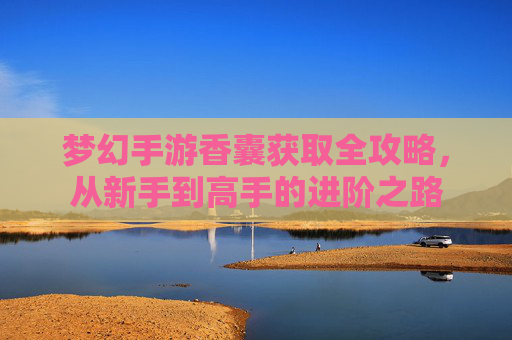 梦幻手游香囊获取全攻略,从新手到高手的进阶之路