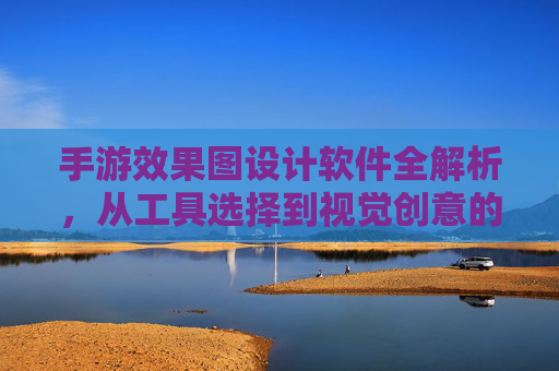 手游效果图设计软件全解析,从工具选择到视觉创意的进阶指南