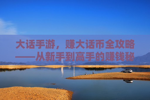 大话手游,赚大话币全攻略——从新手到高手的赚钱秘籍,大话手游,赚大话币全攻略——从新手到高手的赚钱秘籍