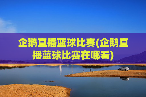 企鹅直播蓝球比赛(企鹅直播蓝球比赛在哪看)