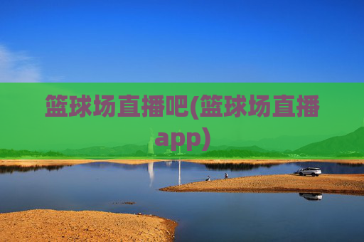 篮球场直播吧(篮球场直播app)