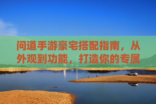 问道手游豪宅搭配指南,从外观到功能,打造你的专属仙居