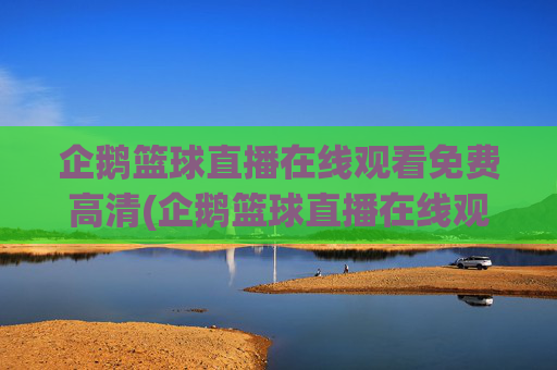 企鹅篮球直播在线观看免费高清(企鹅篮球直播在线观看免费高清视频)企鹅篮球直播在线观看免费高清视频