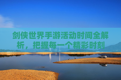 剑侠世界手游活动时间全解析,把握每一个精彩时刻