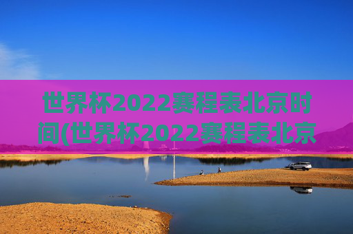 世界杯2022赛程表北京时间(世界杯2022赛程表北京时间表)2022世界杯赛程表(北京时间)