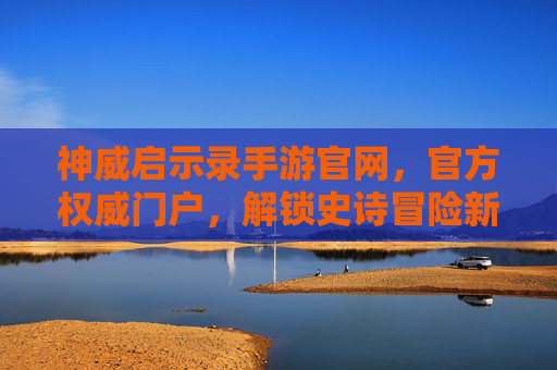 神威启示录手游官网，官方权威门户，解锁史诗冒险新篇章，神威启示录手游官网，官方权威门户，开启史诗冒险新篇章