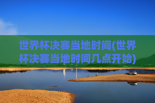 世界杯决赛当地时间(世界杯决赛当地时间几点开始)