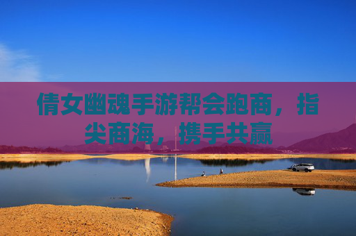 倩女幽魂手游帮会跑商,指尖商海,携手共赢