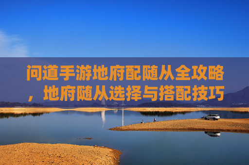 问道手游地府配随从全攻略,地府随从选择与搭配技巧解析