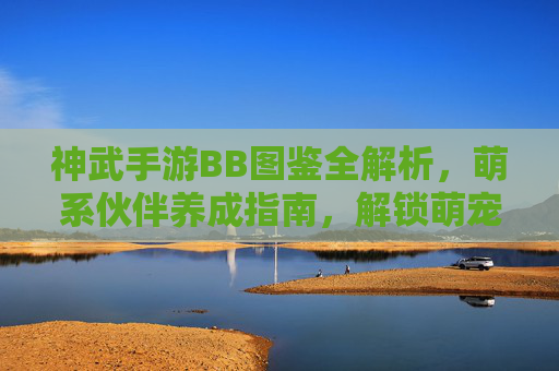 神武手游BB图鉴全解析,萌系伙伴养成指南,解锁萌宠养成新体验!