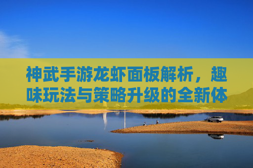 神武手游龙虾面板解析,趣味玩法与策略升级的全新体验,神武手游龙虾面板解析,趣味玩法与策略升级的全新体验