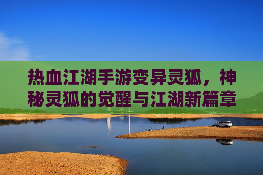 热血江湖手游变异灵狐,神秘灵狐的觉醒与江湖新篇章