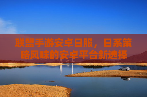 联盟手游安卓日服,日系策略风味的安卓平台新选择