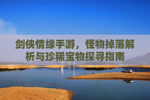 剑侠情缘手游,怪物掉落解析与珍稀宝物探寻指南