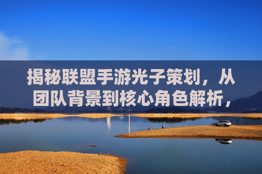 揭秘联盟手游光子策划,从团队背景到核心角色解析,揭秘联盟手游光子策划,从团队背景到核心角色解析