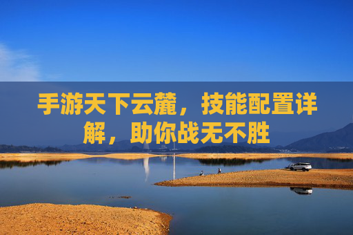 手游天下云麓,技能配置详解,助你战无不胜