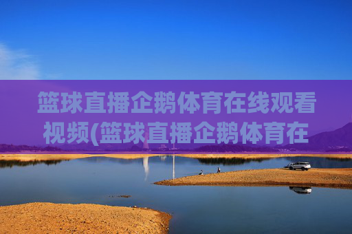 篮球直播企鹅体育在线观看视频(篮球直播企鹅体育在线观看视频下载)