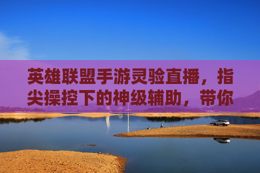 英雄联盟手游灵验直播,指尖操控下的神级辅助,带你解锁胜率新高度