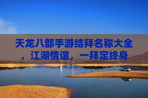 天龙八部手游结拜名称大全，江湖情谊，一拜定终身