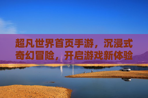 超凡世界首页手游,沉浸式奇幻冒险,开启游戏新体验