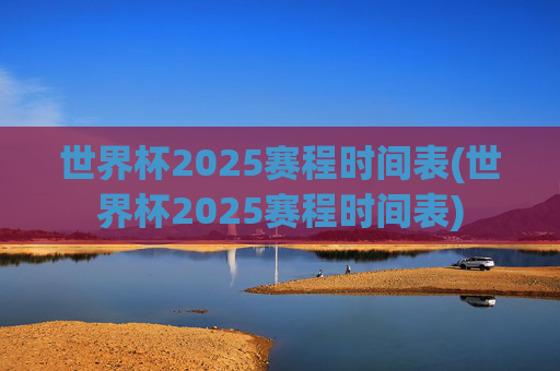 世界杯2025赛程时间表(世界杯2025赛程时间表)