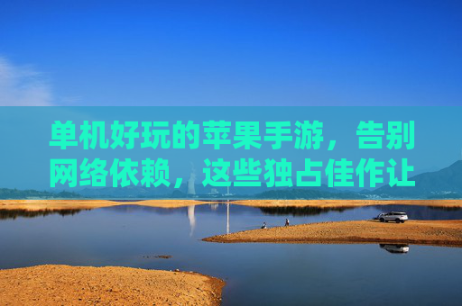 单机好玩的苹果手游,告别网络依赖,这些独占佳作让你沉浸式体验,苹果单机手游推荐,告别网络依赖,这些独占佳作助你沉浸式体验