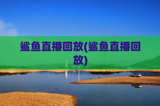 鲨鱼直播回放(鲨鱼直播回放)