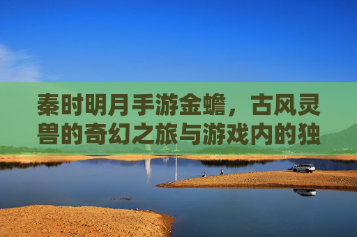 秦时明月手游金蟾,古风灵兽的奇幻之旅与游戏内的独特魅力,秦时明月手游金蟾,古风灵兽的奇幻之旅与独特魅力