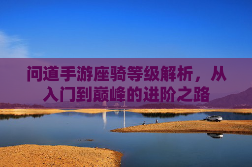 问道手游座骑等级解析，从入门到巅峰的进阶之路