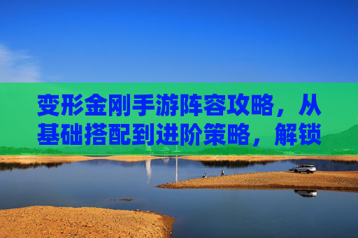 变形金刚手游阵容攻略,从基础搭配到进阶策略,解锁机械巨人的终极力量!