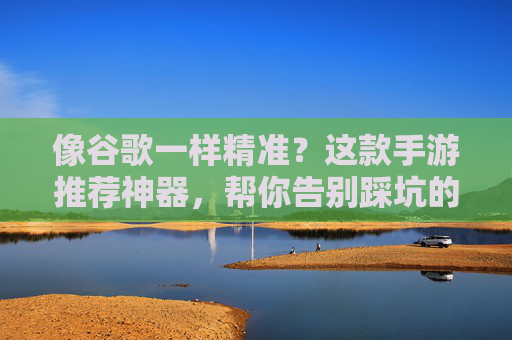 像谷歌一样精准?这款手游推荐神器,帮你告别踩坑的烦恼,像谷歌一样精准?这款手游推荐神器,帮你告别踩坑的烦恼