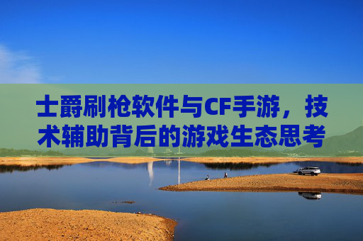 士爵刷枪软件与CF手游,技术辅助背后的游戏生态思考,士爵刷枪软件与CF手游,技术辅助背后的游戏生态思考