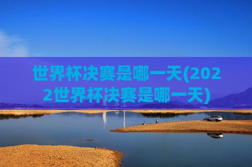 世界杯决赛是哪一天(2022世界杯决赛是哪一天)