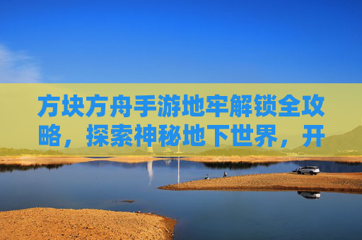 方块方舟手游地牢解锁全攻略,探索神秘地下世界,开启冒险新篇章,方块方舟手游地牢解锁全攻略,探索神秘地下世界,开启冒险新篇章