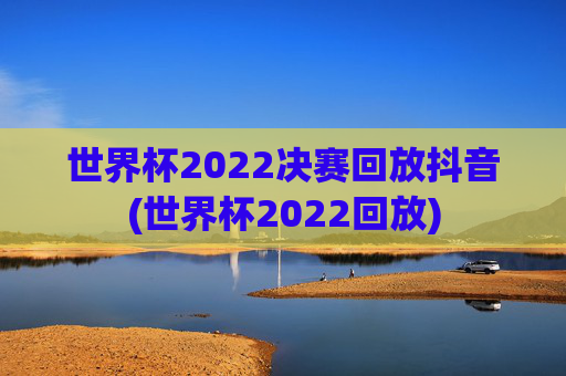 世界杯2022决赛回放抖音(世界杯2022回放)