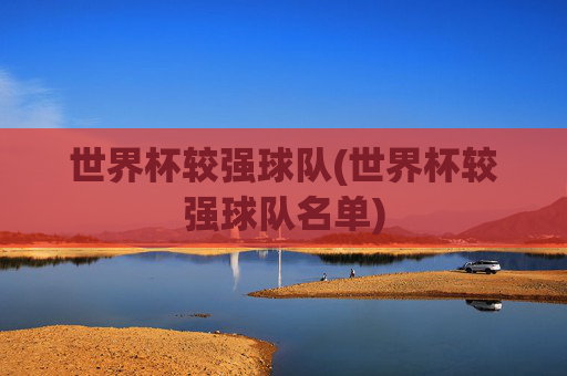 世界杯较强球队(世界杯较强球队名单)