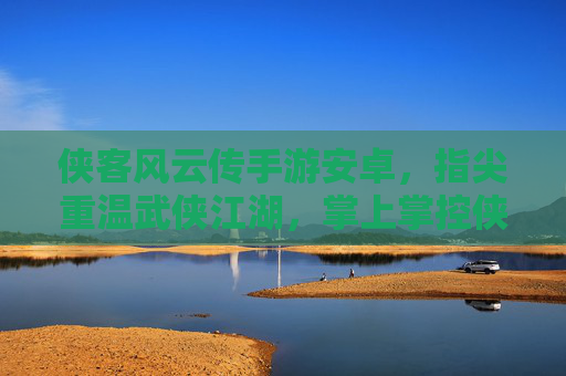 侠客风云传手游安卓,指尖重温武侠江湖,掌上掌控侠客风云