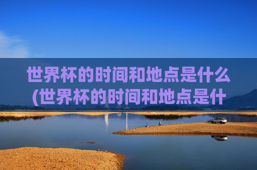 世界杯的时间和地点是什么(世界杯的时间和地点是什么意思)