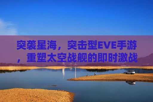 突袭星海，突击型EVE手游，重塑太空战舰的即时激战体验