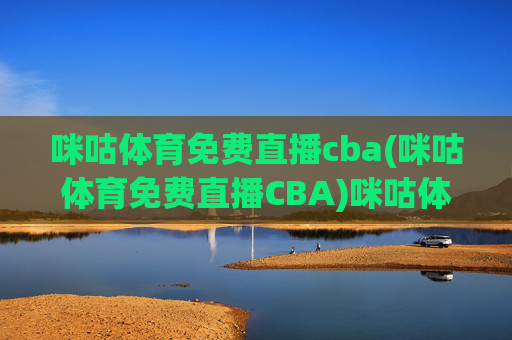 咪咕体育免费直播cba(咪咕体育免费直播CBA)咪咕体育免费直播CBA,如何免费观看CBA赛事直播?